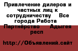 Привлечение дилеров и частных лиц к сотрудничеству. - Все города Работа » Партнёрство   . Адыгея респ.